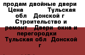 продам двойные двери › Цена ­ 2 000 - Тульская обл., Донской г. Строительство и ремонт » Двери, окна и перегородки   . Тульская обл.,Донской г.